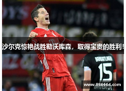 沙尔克惊艳战胜勒沃库森，取得宝贵的胜利！