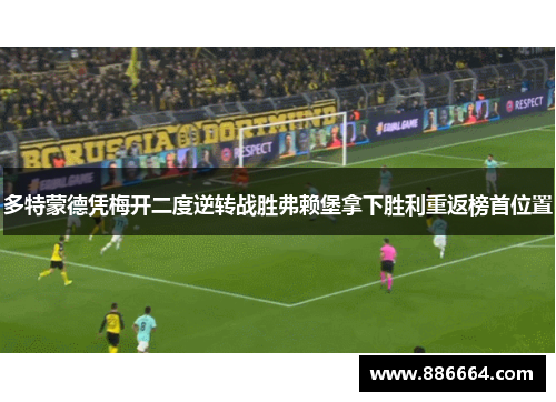 多特蒙德凭梅开二度逆转战胜弗赖堡拿下胜利重返榜首位置