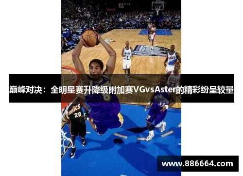 巅峰对决：全明星赛升降级附加赛VGvsAster的精彩纷呈较量