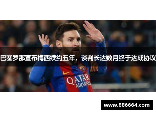 巴塞罗那宣布梅西续约五年，谈判长达数月终于达成协议