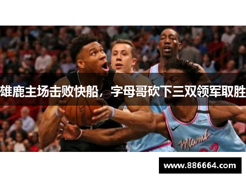 雄鹿主场击败快船，字母哥砍下三双领军取胜