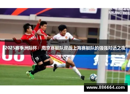 2025赛季洲际杯：南京赛艇队迎战上海赛艇队的强强对话之夜