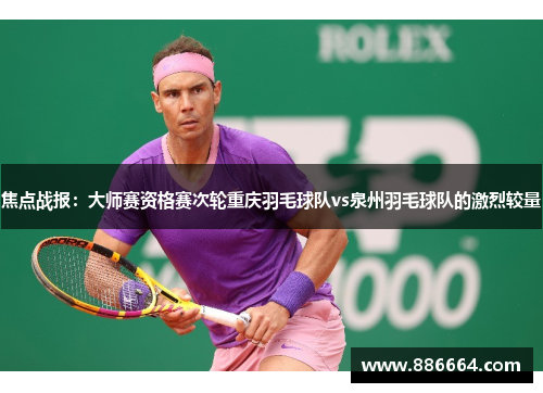 焦点战报：大师赛资格赛次轮重庆羽毛球队vs泉州羽毛球队的激烈较量