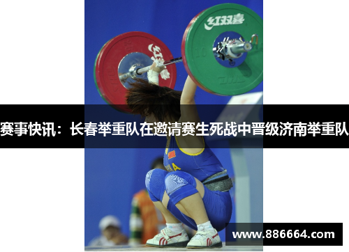 赛事快讯：长春举重队在邀请赛生死战中晋级济南举重队