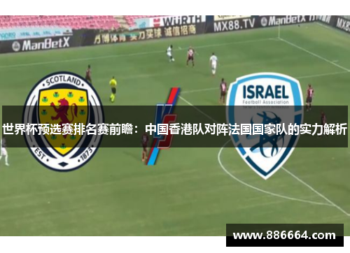 世界杯预选赛排名赛前瞻：中国香港队对阵法国国家队的实力解析