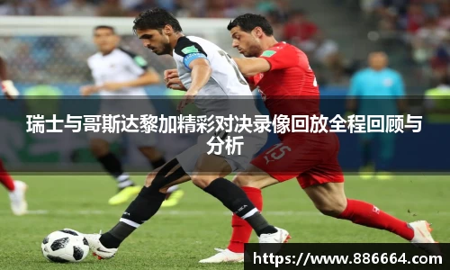 瑞士与哥斯达黎加精彩对决录像回放全程回顾与分析