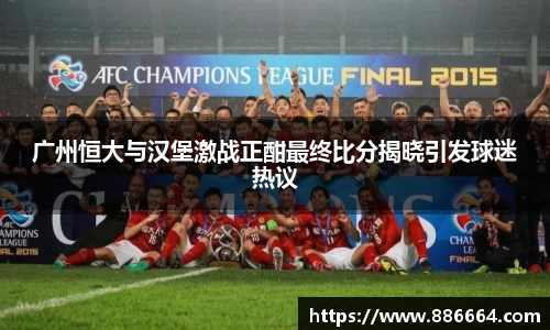 广州恒大与汉堡激战正酣最终比分揭晓引发球迷热议