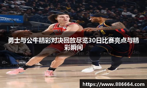 勇士与公牛精彩对决回放尽览30日比赛亮点与精彩瞬间
